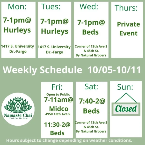 Weekly Schedule: 10-05-2026 through 10-11-2026 Monday - 7am to 1pm at Hurleys Tuesday - 7am to 1pm at Hurleys Wednesday - 7am to 1pm at Beds Thursday - Private Event Friday - 7 to 11am at Midco on 13th Ave and then 11:30am to 2pm at Beds Saturday - 7:40am to 2pm at Beds Sunday - Closed Hurley's: 1417 University Drive South in Fargo Beds by Design: 4505 13th Ave S in Fargo Hours subject to change depending on weather conditions.